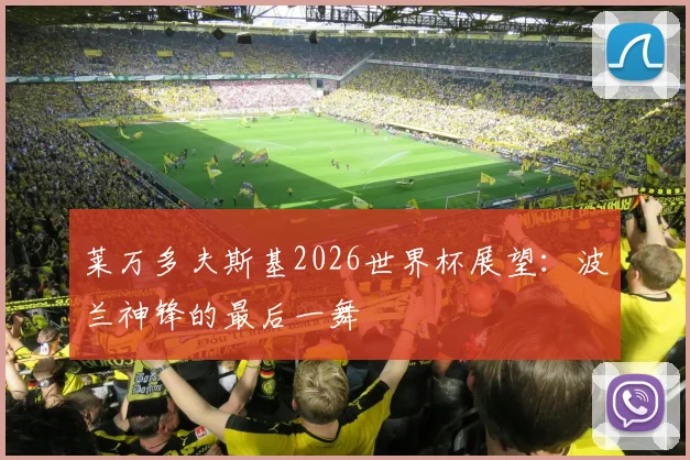 莱万多夫斯基2026世界杯展望：波兰神锋的最后一舞