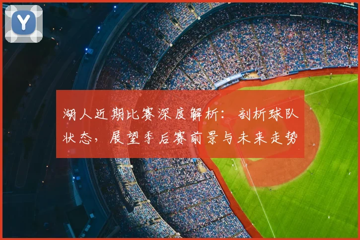 湖人近期比赛深度解析:剖析球队状态,展望季后赛前景与未来走势