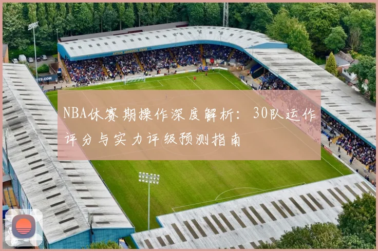 NBA休赛期操作深度解析：30队运作评分与实力评级预测指南