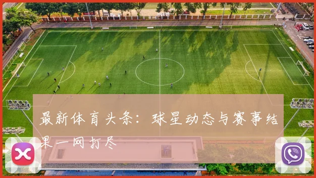 最新体育头条：球星动态与赛事结果一网打尽