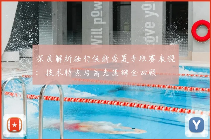 深度解析独行侠新秀夏季联赛表现：技术特点与高光集锦全回顾