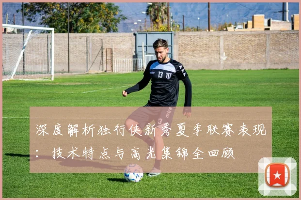 深度解析独行侠新秀夏季联赛表现:技术特点与高光集锦全回顾