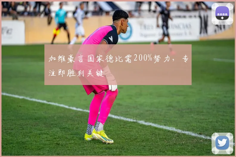 加维豪言国家德比需200%努力,专注即胜利关键