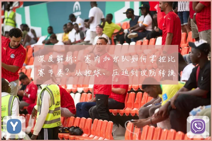 深度解析:塞内加尔队如何掌控比赛节奏?从控球、压迫到攻防转换的数据实战拆解